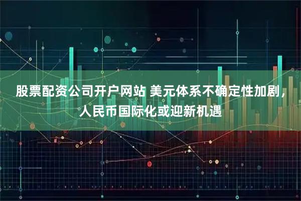 股票配资公司开户网站 美元体系不确定性加剧，人民币国际化或迎新机遇