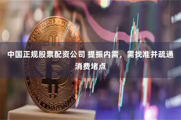 中国正规股票配资公司 提振内需，需找准并疏通消费堵点