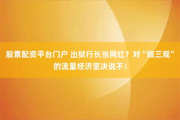 股票配资平台门户 出狱行长当网红？对“毁三观”的流量经济坚决说不！