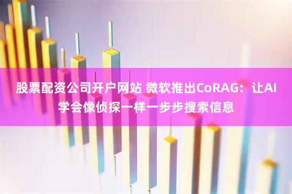 股票配资公司开户网站 微软推出CoRAG：让AI学会像侦探一样一步步搜索信息