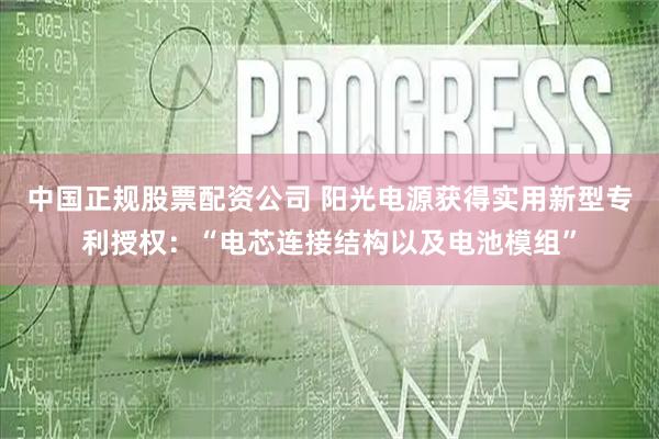 中国正规股票配资公司 阳光电源获得实用新型专利授权：“电芯连接结构以及电池模组”