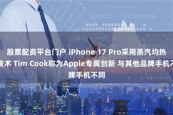 股票配资平台门户 iPhone 17 Pro采用蒸汽均热板技术 Tim Cook称为Apple专属创新 与其他品牌手机不同