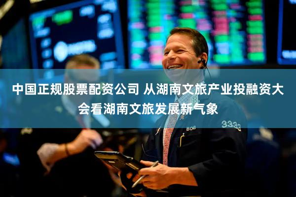 中国正规股票配资公司 从湖南文旅产业投融资大会看湖南文旅发展新气象