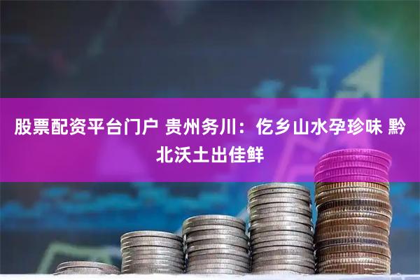 股票配资平台门户 贵州务川：仡乡山水孕珍味 黔北沃土出佳鲜