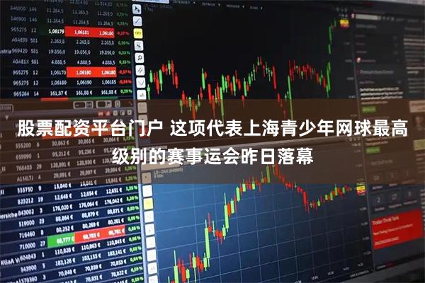 股票配资平台门户 这项代表上海青少年网球最高级别的赛事运会昨日落幕