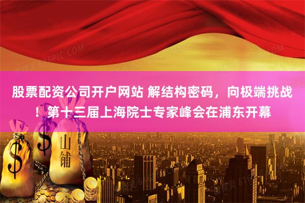 股票配资公司开户网站 解结构密码，向极端挑战！第十三届上海院士专家峰会在浦东开幕