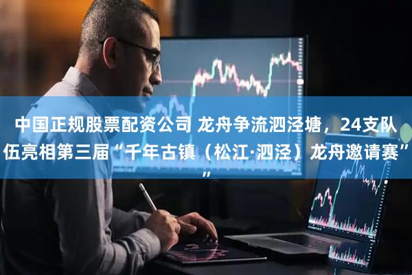 中国正规股票配资公司 龙舟争流泗泾塘，24支队伍亮相第三届“千年古镇（松江·泗泾）龙舟邀请赛”
