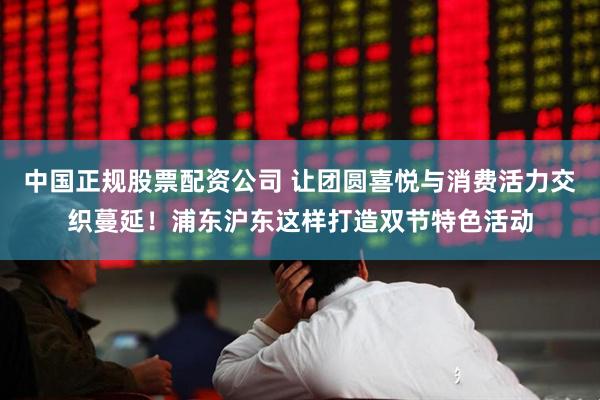 中国正规股票配资公司 让团圆喜悦与消费活力交织蔓延！浦东沪东这样打造双节特色活动