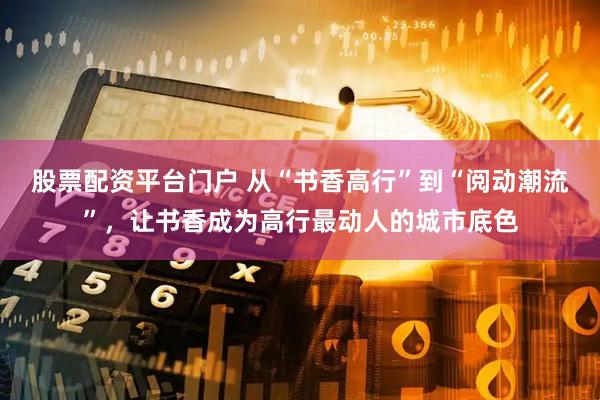 股票配资平台门户 从“书香高行”到“阅动潮流”，让书香成为高行最动人的城市底色