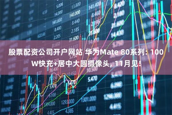 股票配资公司开户网站 华为Mate 80系列: 100W快充+居中大圆摄像头, 11月见!