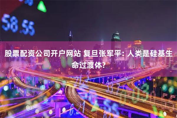 股票配资公司开户网站 复旦张军平: 人类是硅基生命过渡体?