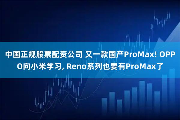 中国正规股票配资公司 又一款国产ProMax! OPPO向小米学习, Reno系列也要有ProMax了
