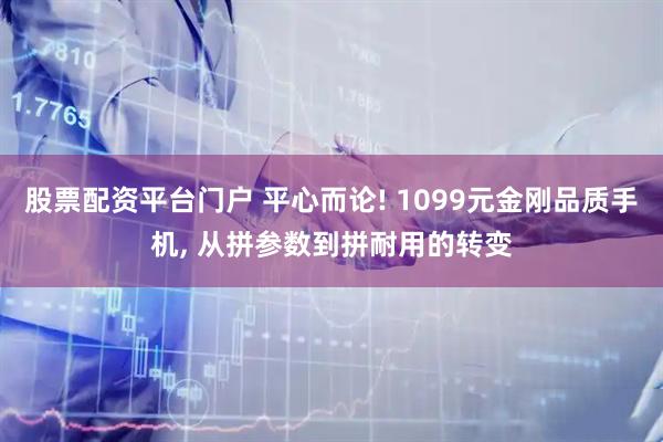 股票配资平台门户 平心而论! 1099元金刚品质手机, 从拼参数到拼耐用的转变